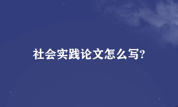 社会实践论文怎么写?
