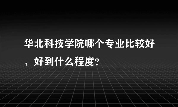 华北科技学院哪个专业比较好，好到什么程度？