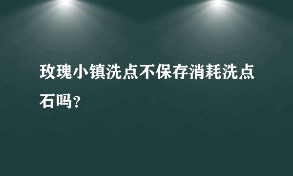 玫瑰小镇洗点不保存消耗洗点石吗？