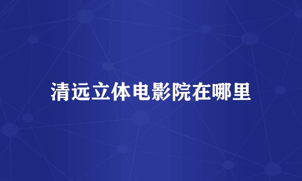清远立体电影院在哪里