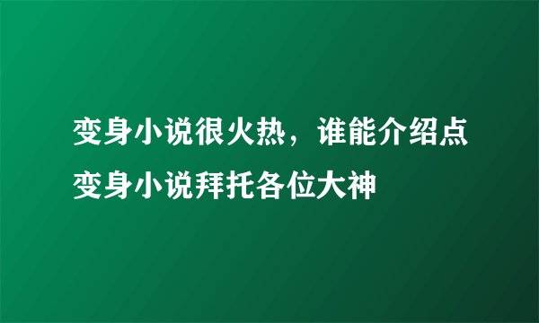 变身小说很火热，谁能介绍点变身小说拜托各位大神