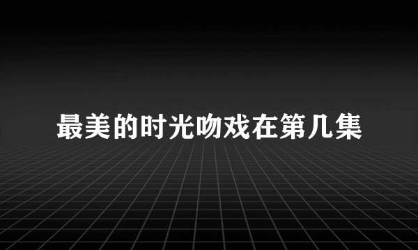 最美的时光吻戏在第几集