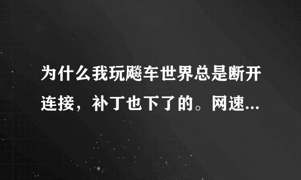 为什么我玩飚车世界总是断开连接，补丁也下了的。网速的问题还是其他的？