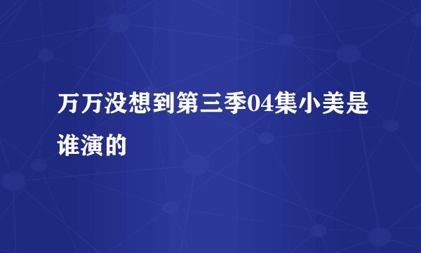 万万没想到第三季04集小美是谁演的