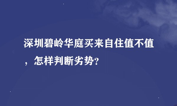 深圳碧岭华庭买来自住值不值，怎样判断劣势？