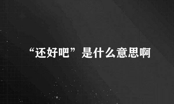 “还好吧”是什么意思啊