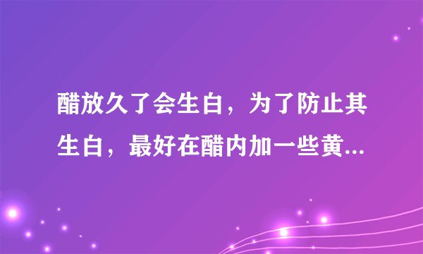 醋放久了会生白，为了防止其生白，最好在醋内加一些黄酒后再掺入少许