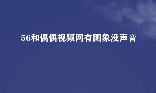 56和偶偶视频网有图象没声音