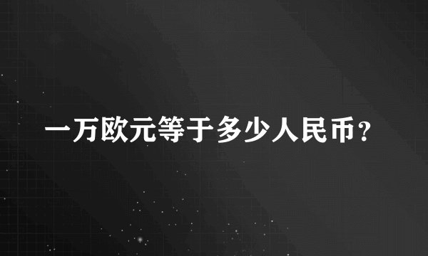 一万欧元等于多少人民币？