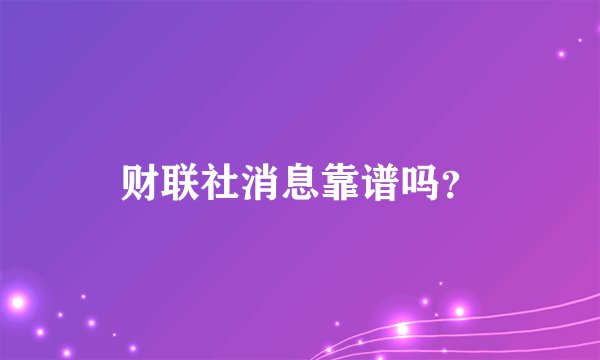 财联社消息靠谱吗？