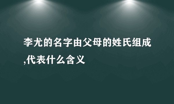 李尤的名字由父母的姓氏组成,代表什么含义