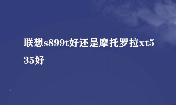 联想s899t好还是摩托罗拉xt535好