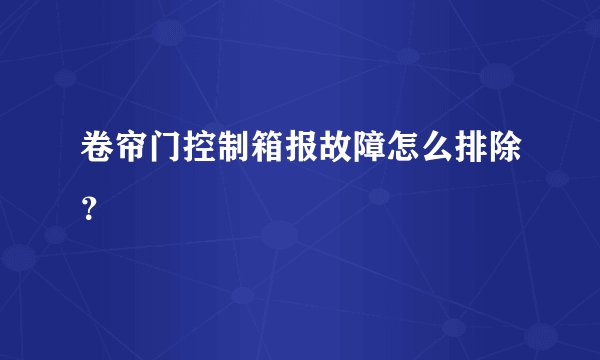 卷帘门控制箱报故障怎么排除?
