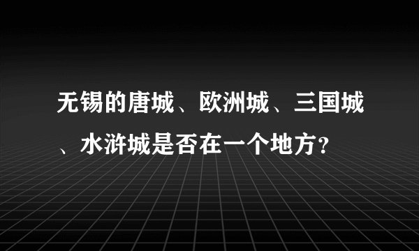 无锡的唐城、欧洲城、三国城、水浒城是否在一个地方？