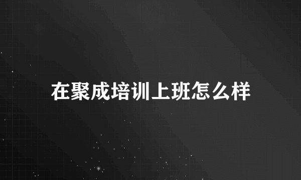 在聚成培训上班怎么样