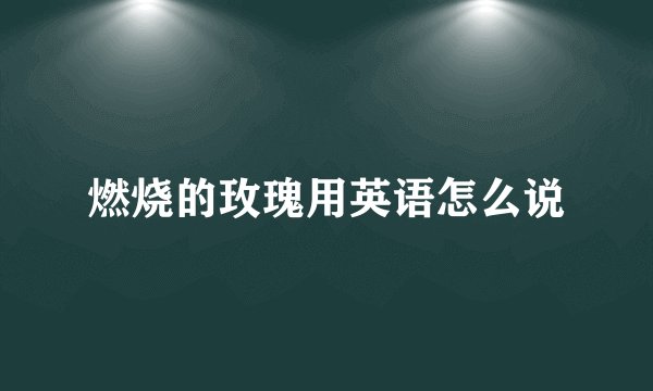 燃烧的玫瑰用英语怎么说