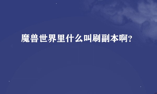 魔兽世界里什么叫刷副本啊？