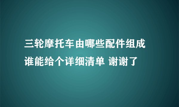 三轮摩托车由哪些配件组成 谁能给个详细清单 谢谢了