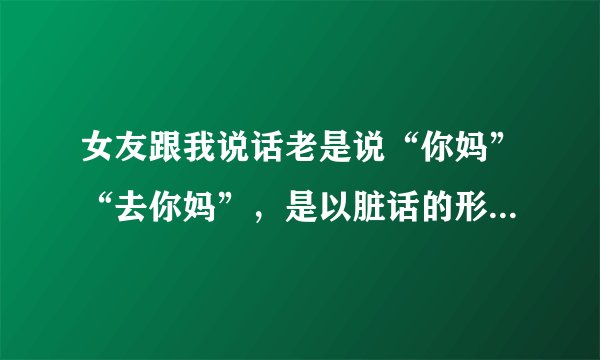女友跟我说话老是说“你妈”“去你妈”，是以脏话的形式说出来的，我该生气吗