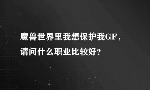 魔兽世界里我想保护我GF，请问什么职业比较好？