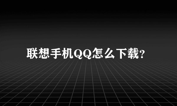 联想手机QQ怎么下载？