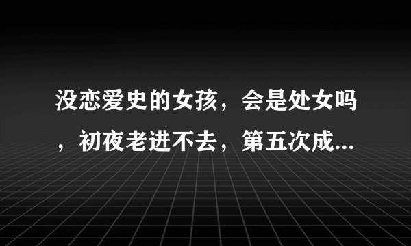 没恋爱史的女孩，会是处女吗，初夜老进不去，第五次成功的，第二天她自己说出血了