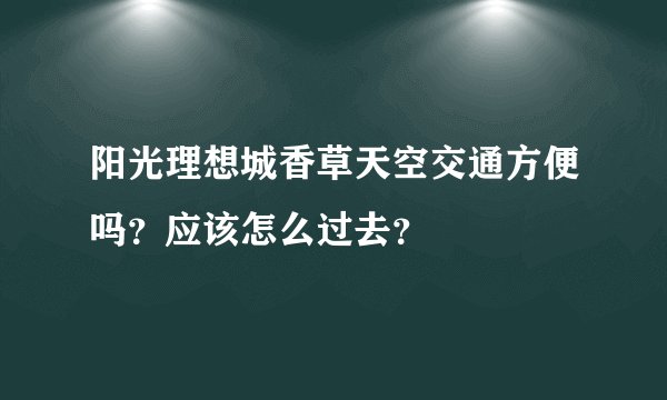 阳光理想城香草天空交通方便吗？应该怎么过去？