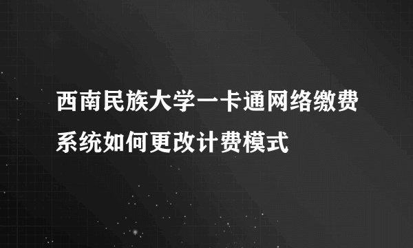 西南民族大学一卡通网络缴费系统如何更改计费模式