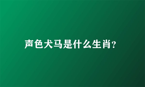 声色犬马是什么生肖？