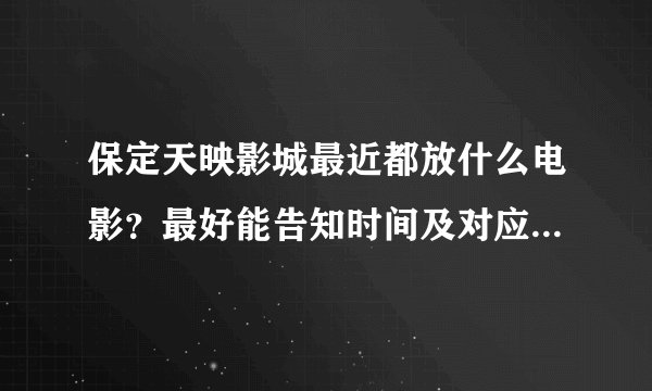 保定天映影城最近都放什么电影？最好能告知时间及对应的电影，晚上准备去看