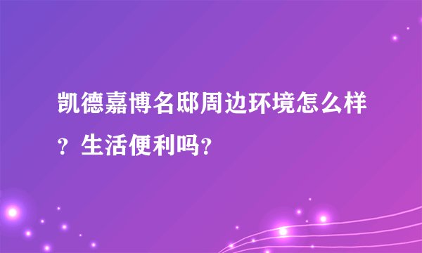 凯德嘉博名邸周边环境怎么样？生活便利吗？