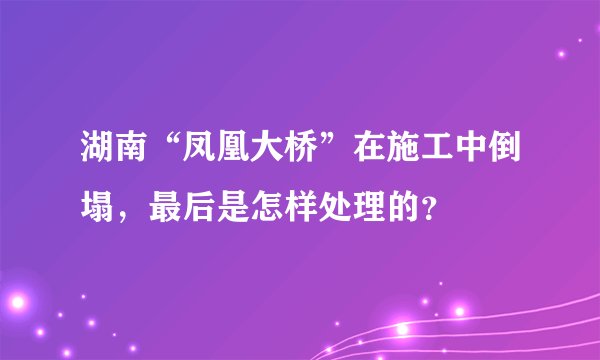 湖南“凤凰大桥”在施工中倒塌，最后是怎样处理的？