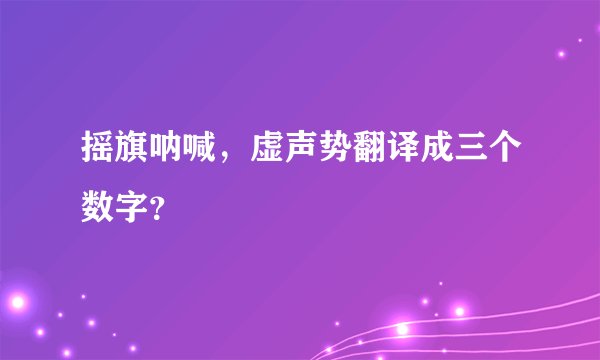 摇旗呐喊，虚声势翻译成三个数字？