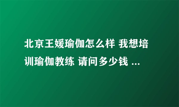 北京王媛瑜伽怎么样 我想培训瑜伽教练 请问多少钱 多长时间