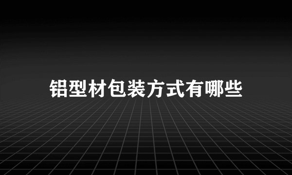 铝型材包装方式有哪些