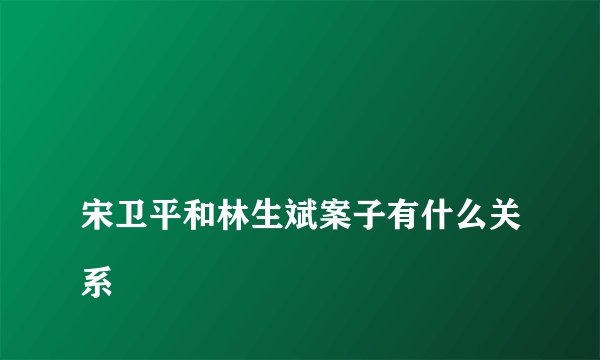 
宋卫平和林生斌案子有什么关系

