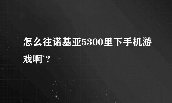 怎么往诺基亚5300里下手机游戏啊`?
