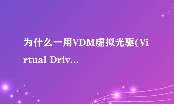 为什么一用VDM虚拟光驱(Virtual Drive Manager)就蓝屏求大神帮助