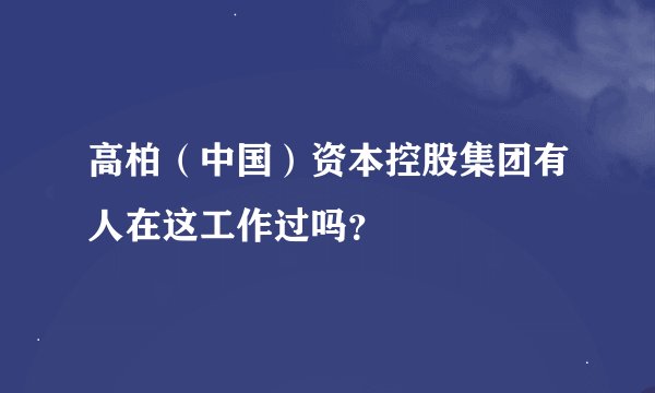 高柏（中国）资本控股集团有人在这工作过吗？