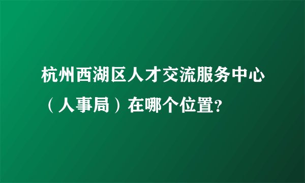 杭州西湖区人才交流服务中心（人事局）在哪个位置？