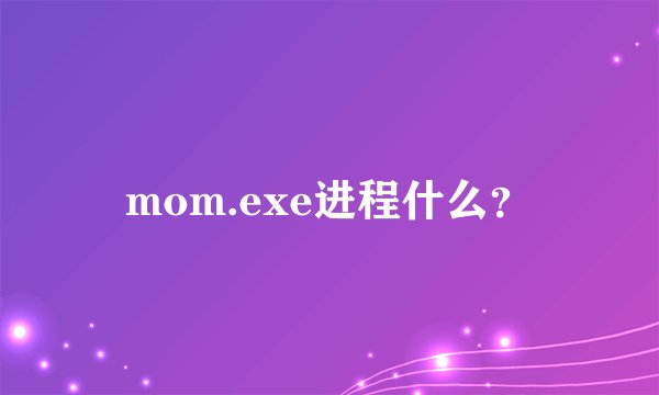 mom.exe进程什么？