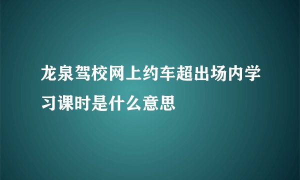 龙泉驾校网上约车超出场内学习课时是什么意思