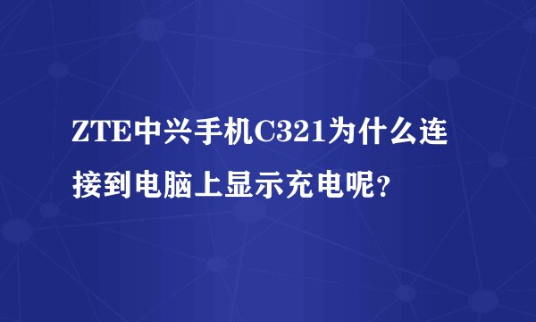 ZTE中兴手机C321为什么连接到电脑上显示充电呢？