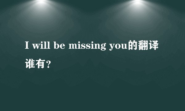 I will be missing you的翻译谁有？