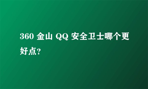 360 金山 QQ 安全卫士哪个更好点？