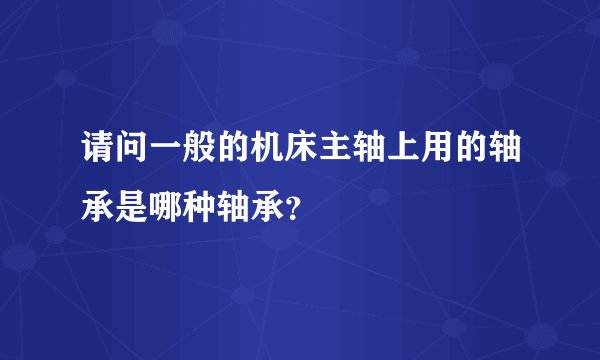 请问一般的机床主轴上用的轴承是哪种轴承？