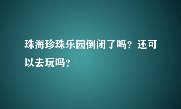 珠海珍珠乐园倒闭了吗？还可以去玩吗？