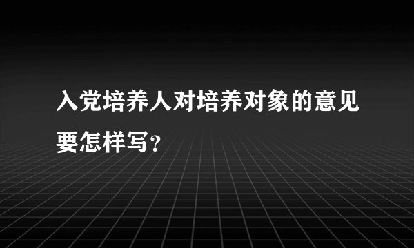 入党培养人对培养对象的意见要怎样写？