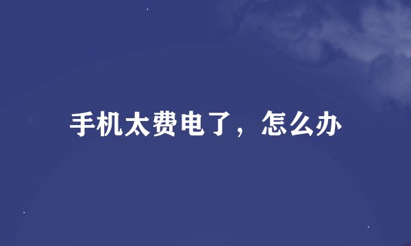 手机太费电了，怎么办