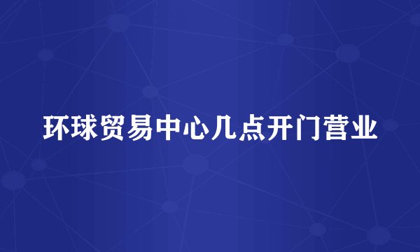 环球贸易中心几点开门营业